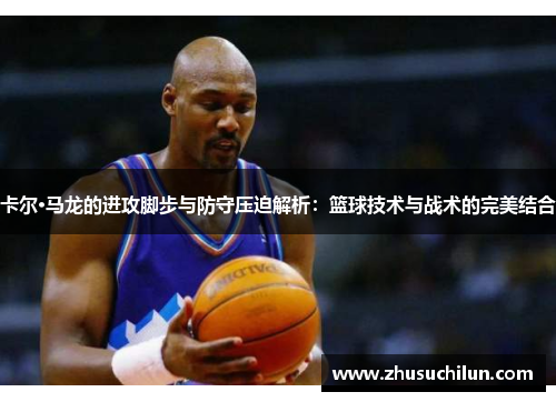 卡尔·马龙的进攻脚步与防守压迫解析：篮球技术与战术的完美结合
