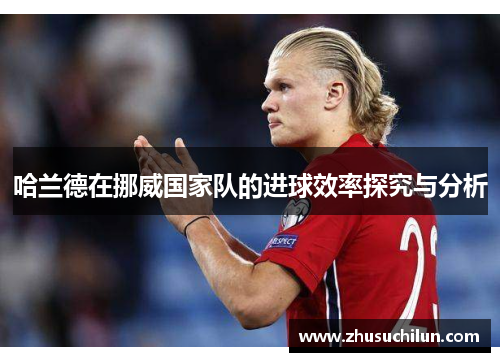 哈兰德在挪威国家队的进球效率探究与分析