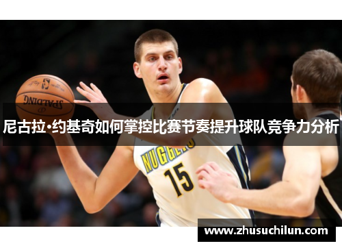 尼古拉·约基奇如何掌控比赛节奏提升球队竞争力分析