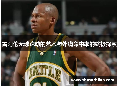 雷阿伦无球跑动的艺术与外线命中率的终极探索