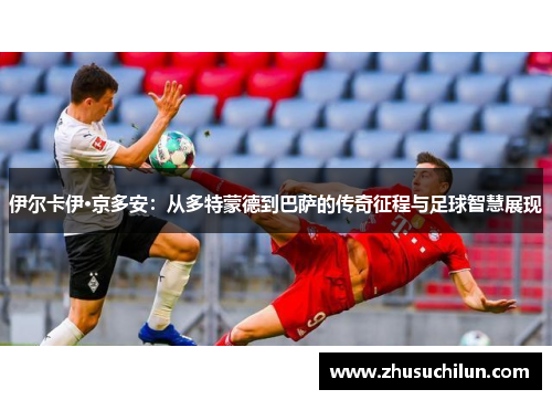 伊尔卡伊·京多安：从多特蒙德到巴萨的传奇征程与足球智慧展现