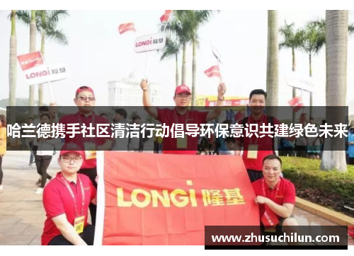 哈兰德携手社区清洁行动倡导环保意识共建绿色未来