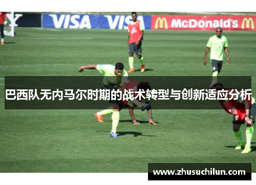 巴西队无内马尔时期的战术转型与创新适应分析