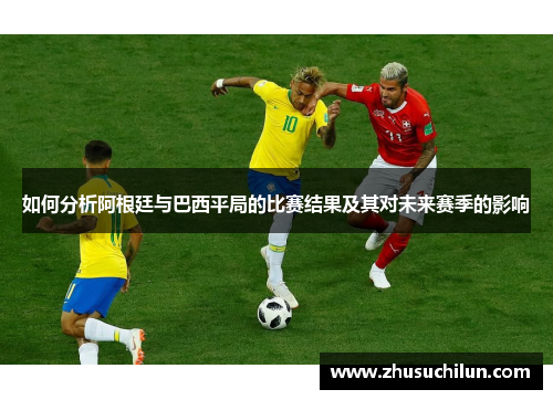 如何分析阿根廷与巴西平局的比赛结果及其对未来赛季的影响