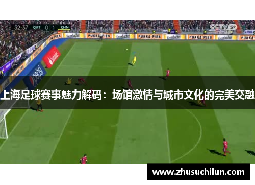 上海足球赛事魅力解码：场馆激情与城市文化的完美交融