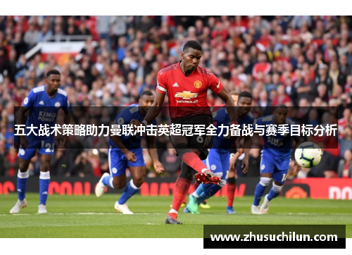 五大战术策略助力曼联冲击英超冠军全力备战与赛季目标分析