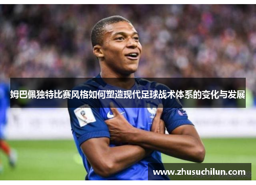 姆巴佩独特比赛风格如何塑造现代足球战术体系的变化与发展