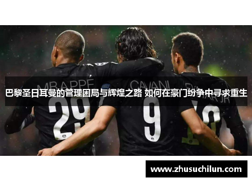 巴黎圣日耳曼的管理困局与辉煌之路 如何在豪门纷争中寻求重生