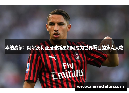 本纳赛尔：阿尔及利亚足球新星如何成为世界瞩目的焦点人物