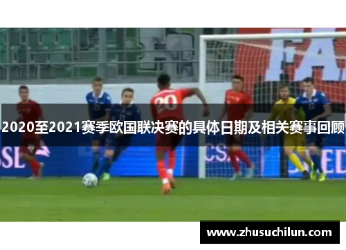 2020至2021赛季欧国联决赛的具体日期及相关赛事回顾