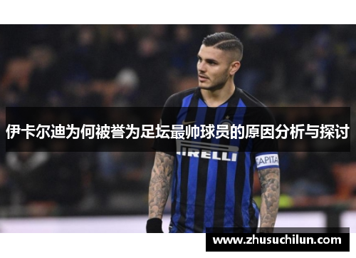 伊卡尔迪为何被誉为足坛最帅球员的原因分析与探讨