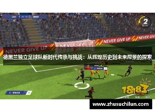 德黑兰独立足球队新时代传承与挑战：从辉煌历史到未来愿景的探索