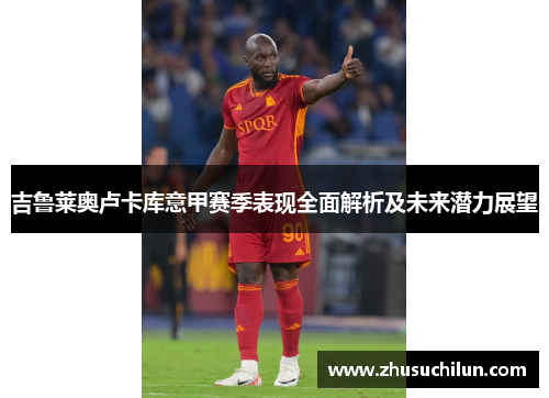 吉鲁莱奥卢卡库意甲赛季表现全面解析及未来潜力展望
