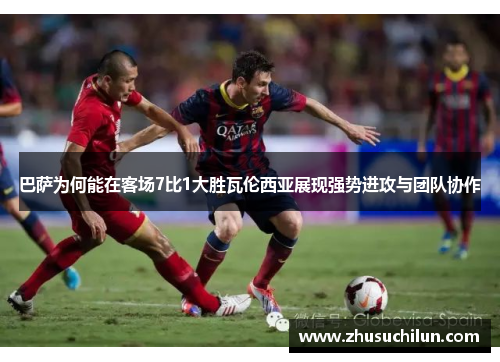 巴萨为何能在客场7比1大胜瓦伦西亚展现强势进攻与团队协作