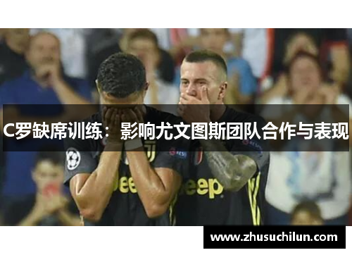 C罗缺席训练：影响尤文图斯团队合作与表现