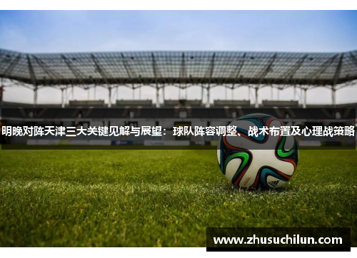 明晚对阵天津三大关键见解与展望：球队阵容调整、战术布置及心理战策略