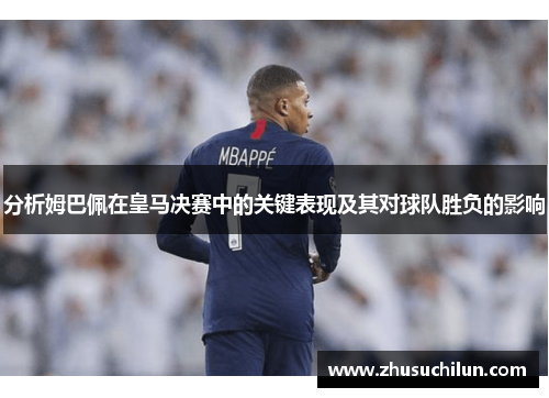 分析姆巴佩在皇马决赛中的关键表现及其对球队胜负的影响