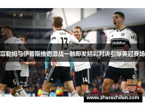 富勒姆与伊普斯维奇激战一触即发精彩对决引爆英冠赛场