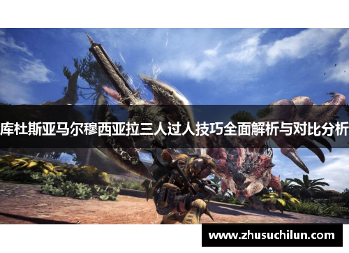 库杜斯亚马尔穆西亚拉三人过人技巧全面解析与对比分析