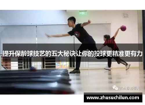 提升保龄球技艺的五大秘诀让你的投球更精准更有力