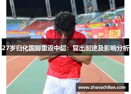 27岁归化国脚重返中超：复出前途及影响分析