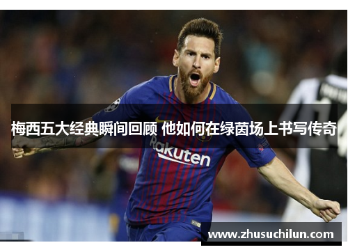 梅西五大经典瞬间回顾 他如何在绿茵场上书写传奇