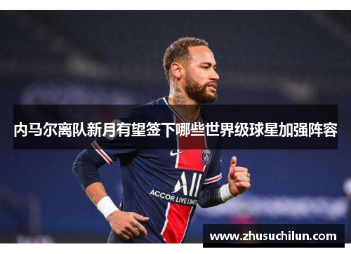 内马尔离队新月有望签下哪些世界级球星加强阵容