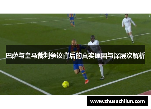 巴萨与皇马裁判争议背后的真实原因与深层次解析